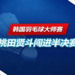 韩国羽毛球大师赛 桃田贤斗报到四强。